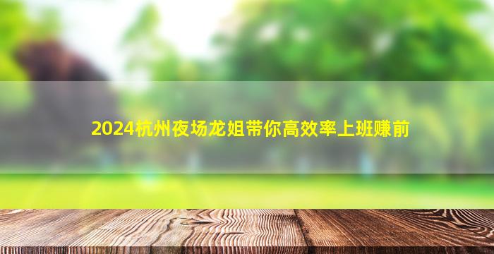 2024杭州夜场龙姐带你高效率上班赚前