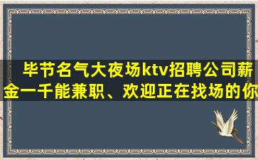 毕节名气大夜场ktv招聘公司薪金一千能兼职、欢迎正在找场的你